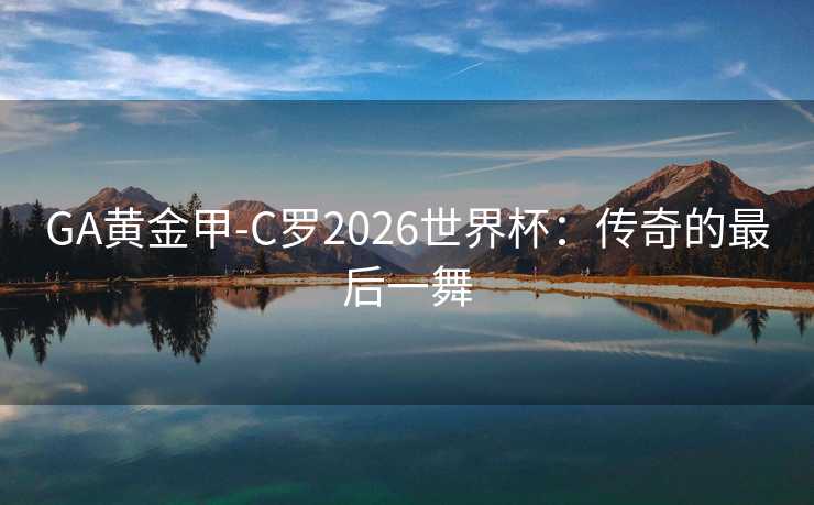 GA黄金甲-C罗2026世界杯：传奇的最后一舞