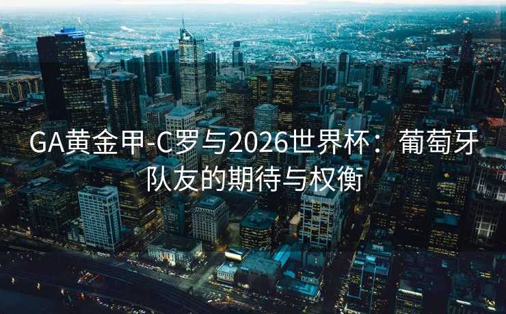 GA黄金甲-C罗与2026世界杯：葡萄牙队友的期待与权衡
