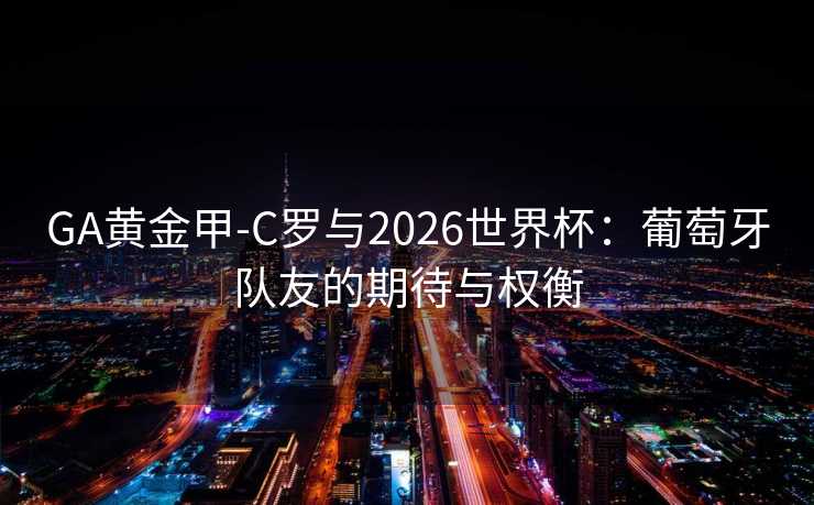 GA黄金甲-C罗与2026世界杯：葡萄牙队友的期待与权衡