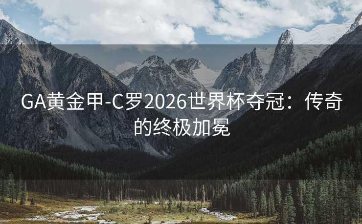 GA黄金甲-C罗2026世界杯夺冠：传奇的终极加冕