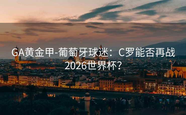 GA黄金甲-葡萄牙球迷：C罗能否再战2026世界杯？