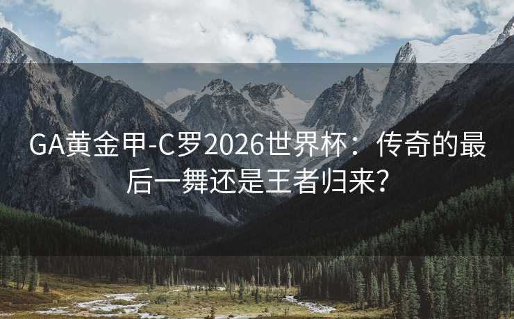 GA黄金甲-C罗2026世界杯：传奇的最后一舞还是王者归来？