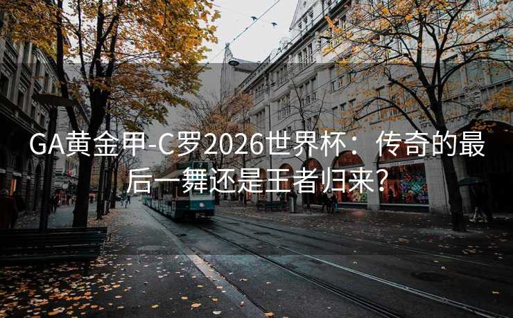 GA黄金甲-C罗2026世界杯：传奇的最后一舞还是王者归来？