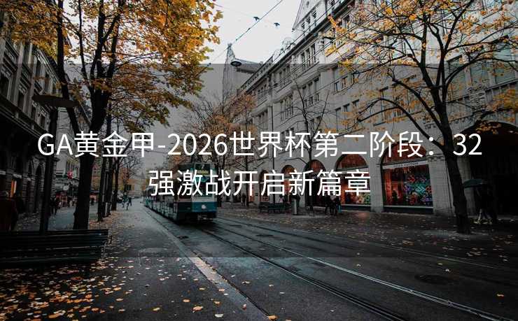 GA黄金甲-2026世界杯第二阶段：32强激战开启新篇章