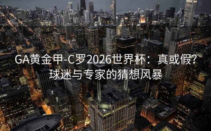 GA黄金甲-C罗2026世界杯：真或假？球迷与专家的猜想风暴