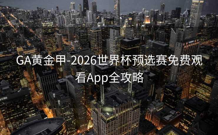 GA黄金甲-2026世界杯预选赛免费观看App全攻略