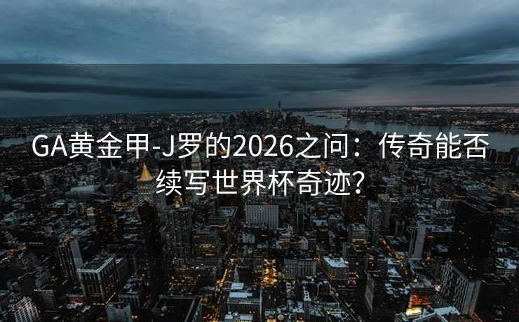GA黄金甲-J罗的2026之问：传奇能否续写世界杯奇迹？