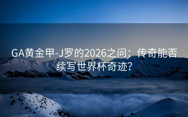 GA黄金甲-J罗的2026之问：传奇能否续写世界杯奇迹？