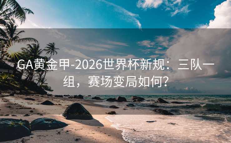 GA黄金甲-2026世界杯新规:三队一组,赛场变局如何? GA黄金甲-2026世界杯新规:三队一组,赛场变局如何?
