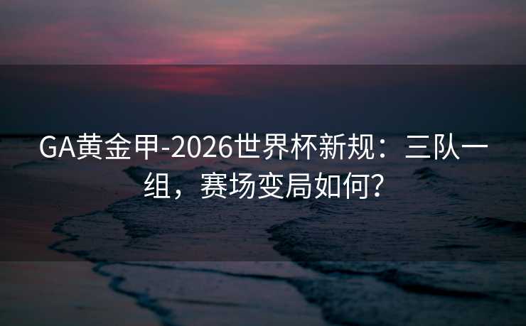 GA黄金甲-2026世界杯新规：三队一组，赛场变局如何？