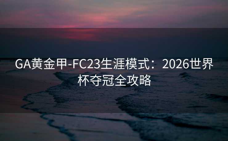 GA黄金甲-FC23生涯模式:2026世界杯夺冠全攻略 GA黄金甲-FC23生涯模式:2026世界杯夺冠全攻略