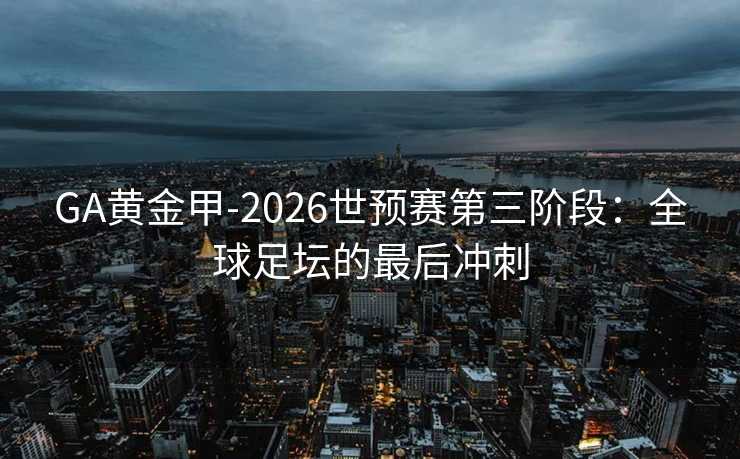 GA黄金甲-2026世预赛第三阶段：全球足坛的最后冲刺