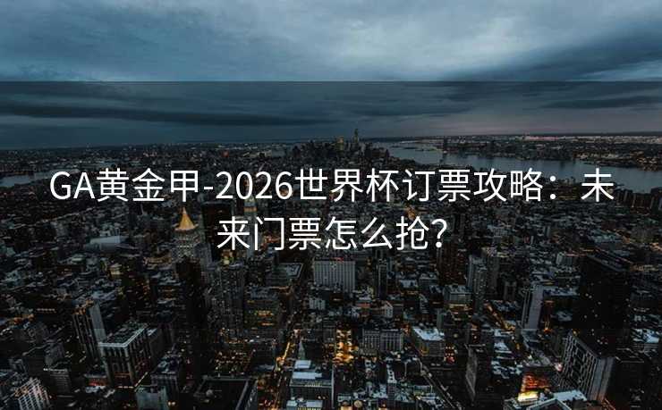 GA黄金甲-2026世界杯订票攻略：未来门票怎么抢？