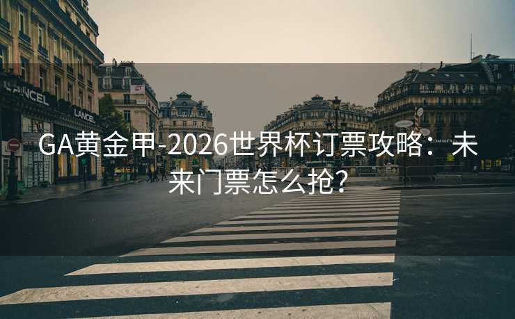 GA黄金甲-2026世界杯订票攻略：未来门票怎么抢？