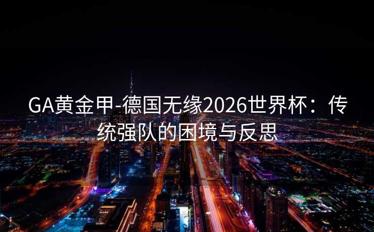 GA黄金甲-德国无缘2026世界杯:传统强队的困境与反思 GA黄金甲-德国无缘2026世界杯:传统强队的困境与反思