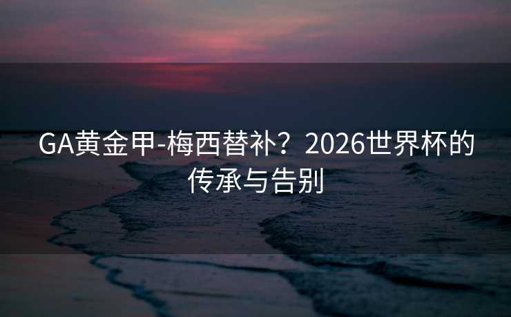 GA黄金甲-梅西替补？2026世界杯的传承与告别