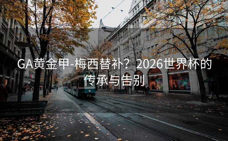 GA黄金甲-梅西替补？2026世界杯的传承与告别