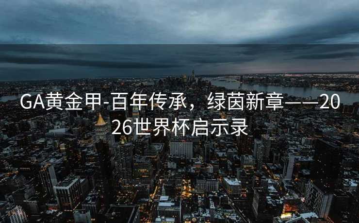 GA黄金甲-百年传承，绿茵新章——2026世界杯启示录