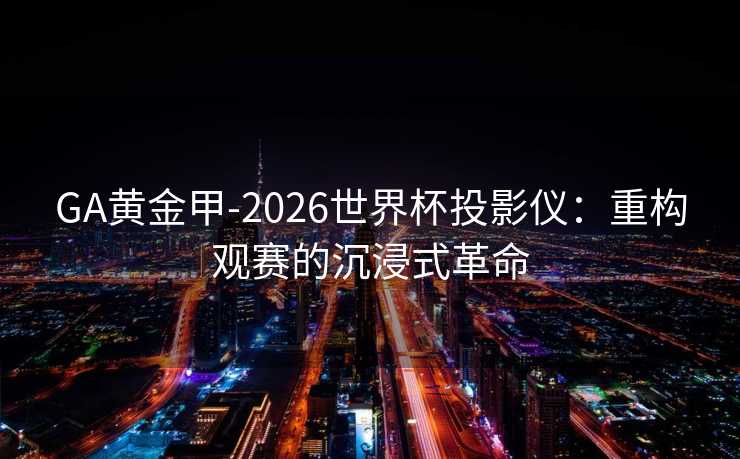 GA黄金甲-2026世界杯投影仪：重构观赛的沉浸式革命