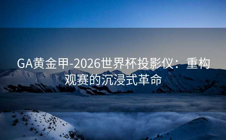 GA黄金甲-2026世界杯投影仪：重构观赛的沉浸式革命