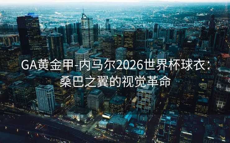 GA黄金甲-内马尔2026世界杯球衣：桑巴之翼的视觉革命